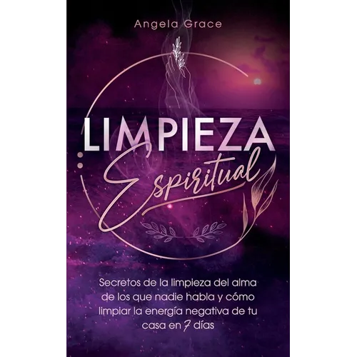 Limpieza Espiritual: Secretos De La Limpieza Del Alma De Los Que Nadie Habla Y Cómo Limpiar La Energía Negativa De Tu Casa En 7 Días
