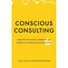Conscious Consulting: Consulting with Wisdom, Compassion, and Presence in a Complex and Uncertain World