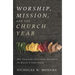 Worship, Mission, and the Church Year: How Union with Christ Forms Worshipers for Mission in Every Season