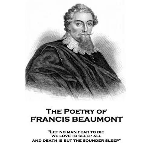The Poetry of Francis Beaumont: "Let no man fear to die, we love to sleep all, and death is but the sounder sleep"