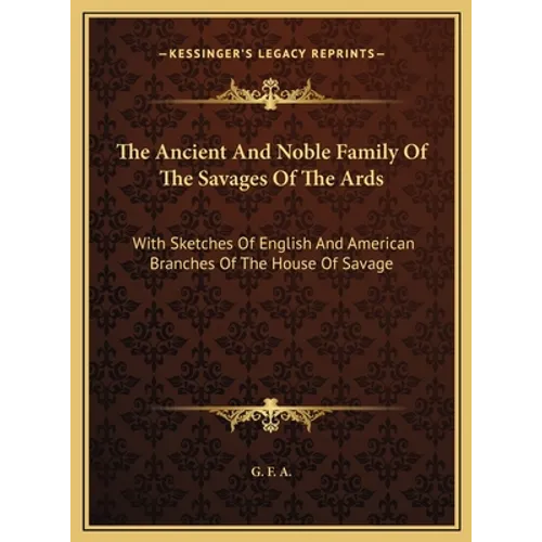 The Ancient And Noble Family Of The Savages Of The Ards: With Sketches Of English And American Branches Of The House Of Savage