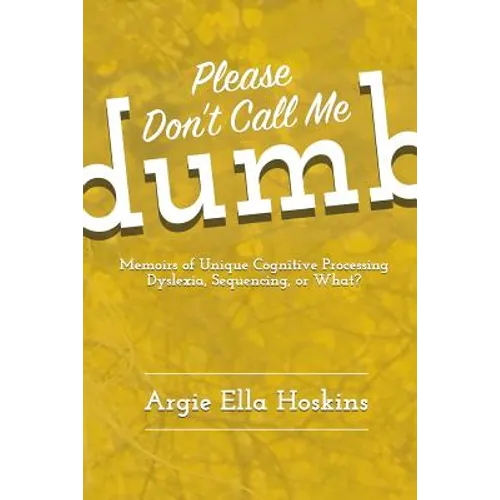 Please Don't Call Me Dumb!: Memoirs of Unique Cognitive Processing: Dyslexia, Sequencing, or What?