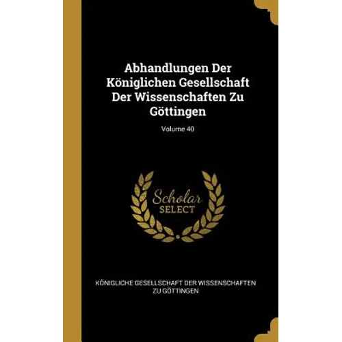 Abhandlungen Der Königlichen Gesellschaft Der Wissenschaften Zu Göttingen; Volume 40