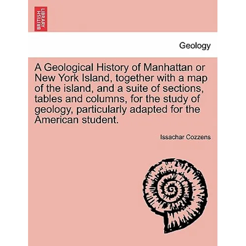 A Geological History of Manhattan or New York Island, Together with a Map of the Island, and a Suite of Sections, Tables and Columns, for the Study of