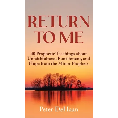 Return to Me: 40 Prophetic Teachings about Unfaithfulness, Punishment, and Hope from the Minor Prophets