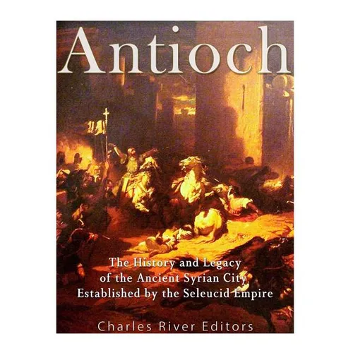 Antioch: The History and Legacy of the Ancient Syrian City Established by the Seleucid Empire