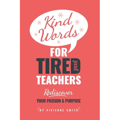 Kind Words For Tired Teachers: Rediscover Your Passion and Purpose
