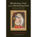 Mothering, God, and the Mothering God: The Relevance of Biblical and Historical Narratives Today