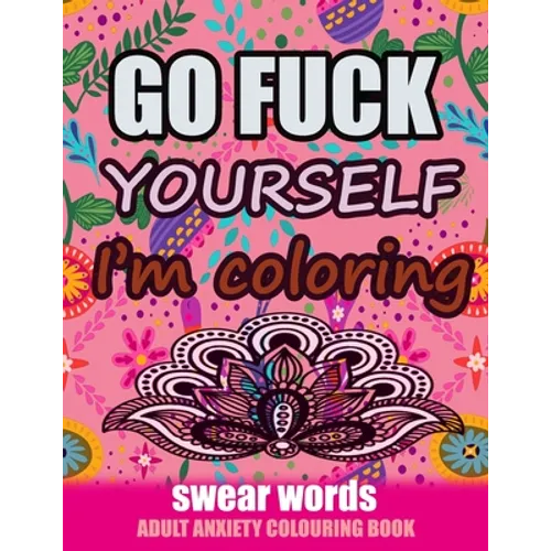 Go Fuck Yourself I'm Coloring: Swear Words Adult Anxiety Colouring Book: It's Time to chill the Fuck out - Adult Colouring book to help you Relieve y