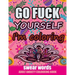 Go Fuck Yourself I'm Coloring: Swear Words Adult Anxiety Colouring Book: It's Time to chill the Fuck out - Adult Colouring book to help you Relieve y