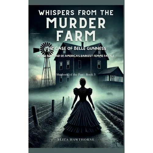 Whispers from the Murder Farm: The Case of Belle Gunness: Inside the Mind of America's Darkest Femme Fatale