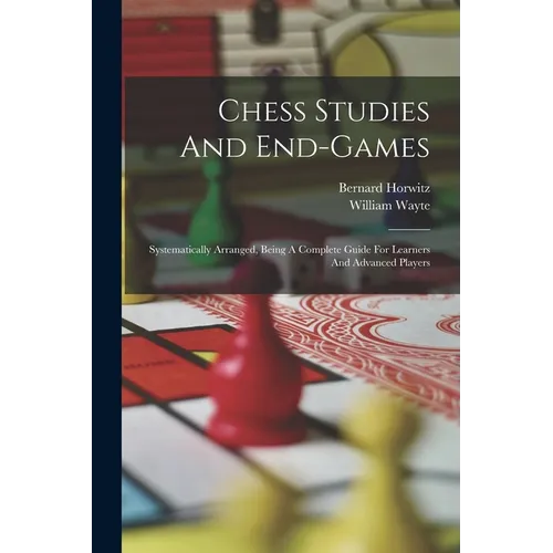 Chess Studies And End-games: Systematically Arranged, Being A Complete Guide For Learners And Advanced Players