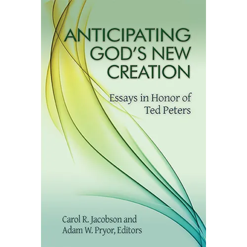 Anticipating God's New Creation: Essays in Honor of Ted Peters