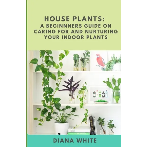 House Plants: A BEGINNER's GUIDE to NURTURE and CARE for YOUR INDOOR PLANTS