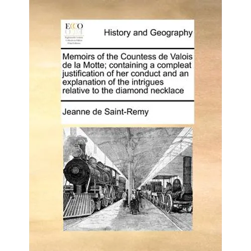 Memoirs of the Countess de Valois de la Motte; Containing a Compleat Justification of Her Conduct and an Explanation of the Intrigues Relative to the