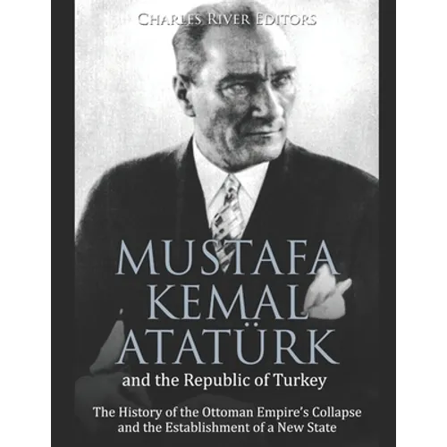 Mustafa Kemal Atatürk and the Republic of Turkey: The History of the Ottoman Empire's Collapse and the Establishment of a New State