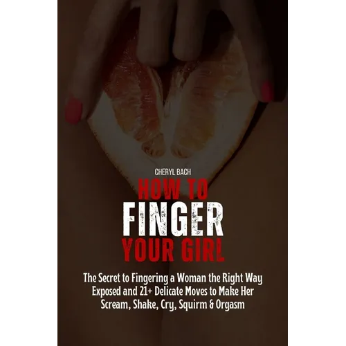 How to Finger Your Girl: The Secret to Fingering a Woman the Right Way Exposed and 21+ Delicate Moves to Make Her Scream, Shake, Cry, Squirm & Orgasm