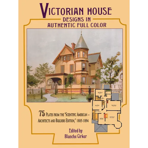 Victorian House Designs in Authentic Full Color: 75 Plates from the Scientific American -- Architects and Builders Edition, 1885-1894
