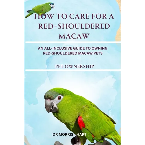 How to Care for a Red-Shouldered Macaw: An All-Inclusive Guide to Owning Red-Shouldered Macaw Pets - Paperback