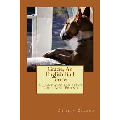 Gracie, an English Bull Terrier: A Handbook for being Dog's Best Friend