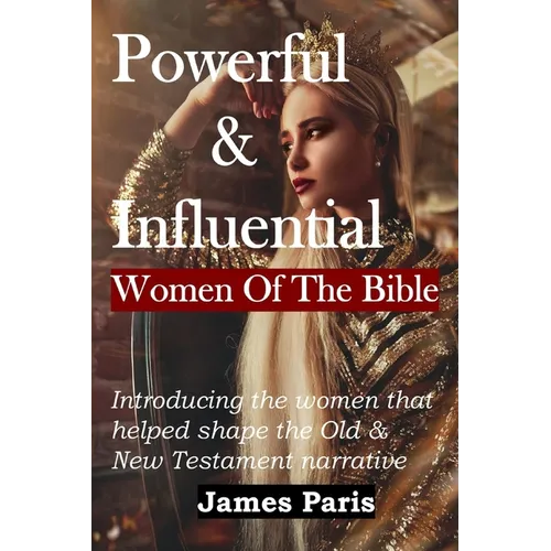 Powerful & Influential Women Of The Bible: Introducing The Women That Helped Shape The Old and New Testament Narrative - Paperback