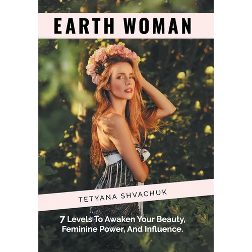 Earth Woman: 7 Levels to Awaken Your Beauty, Feminine Power, and Influence.