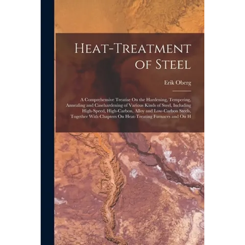 Heat-Treatment of Steel: A Comprehensive Treatise On the Hardening, Tempering, Annealing and Casehardening of Various Kinds of Steel, Including
