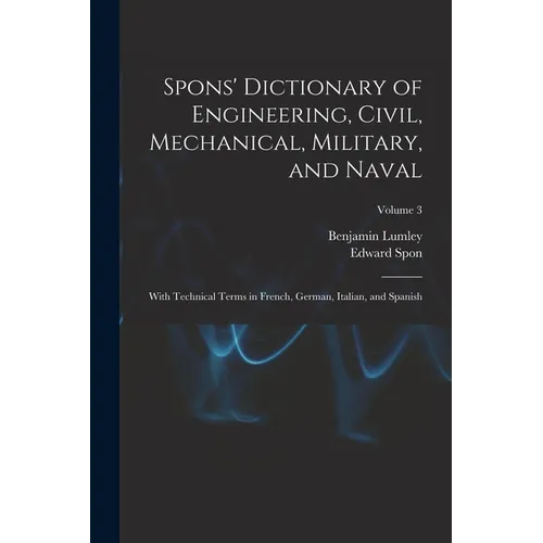 Spons' Dictionary of Engineering, Civil, Mechanical, Military, and Naval; With Technical Terms in French, German, Italian, and Spanish; Volume 3