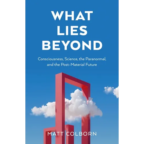What Lies Beyond: Consciousness, Science, the Paranormal, and the Post-Material Future