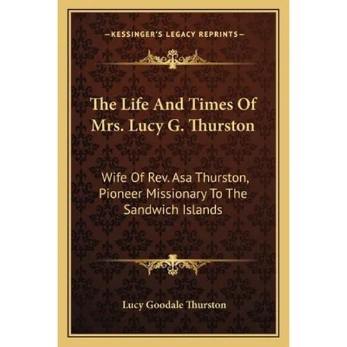 The Life And Times Of Mrs. Lucy G. Thurston: Wife Of Rev. Asa Thurston, Pioneer Missionary To The Sandwich Islands