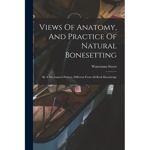 Views Of Anatomy, And Practice Of Natural Bonesetting: By A Mechanical Process, Different From All Book Knowledge