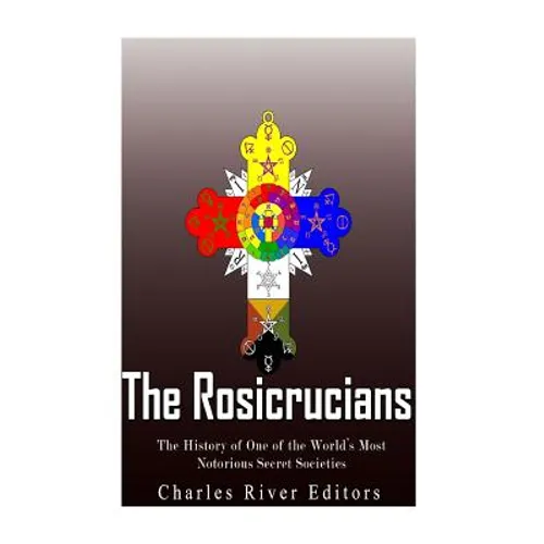 The Rosicrucians: The History of One of the World's Most Notorious Secret Societies