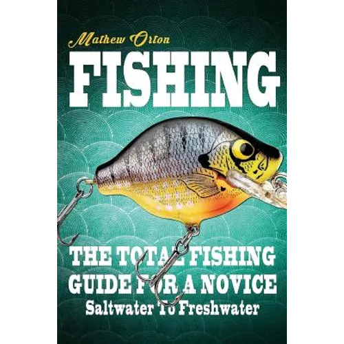 Fishing The Total Fishing Guide For A Novice: Saltwater To Freshwater: The Total Fishing Guide For A Novice: Saltwater To Freshwater