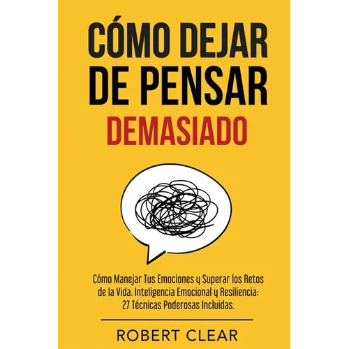 Cómo Dejar de Pensar: Cómo Manejar Tus Emociones y Superar los Retos de la Vida. Inteligencia Emocional y Resiliencia: 27 Técnicas Poderosas