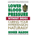 Lower Blood Pressure Without Drugs: Curing Your Hypertension Naturally