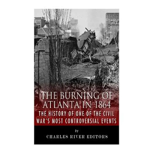 The Burning of Atlanta in 1864: The History of One of the Civil War's Most Controversial Events