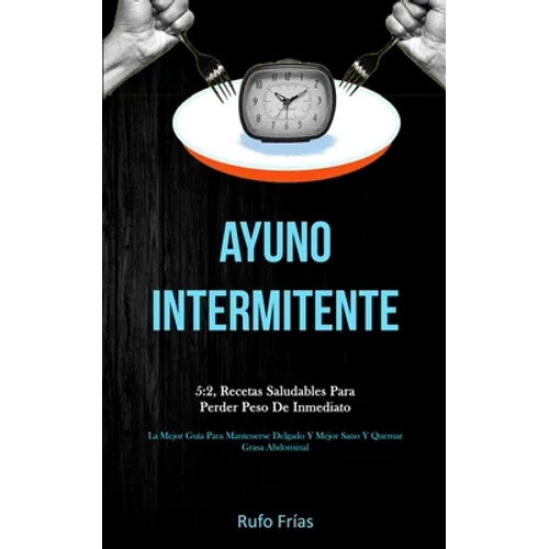 Ayuno Intermitente: 5:2, recetas saludables para perder peso de inmediato (La mejor guía para mantenerse delgado y mejor sano y quemar grasa abdominal