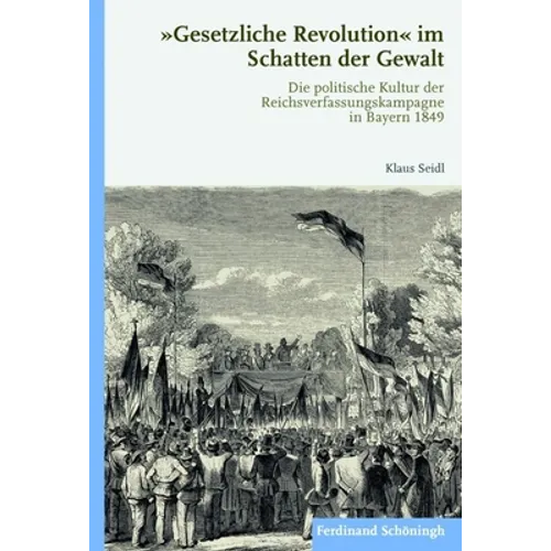 Gesetzliche Revolution Im Schatten Der Gewalt: Die Politische Kultur Der Reichsverfassungskampagne in Bayern 1849
