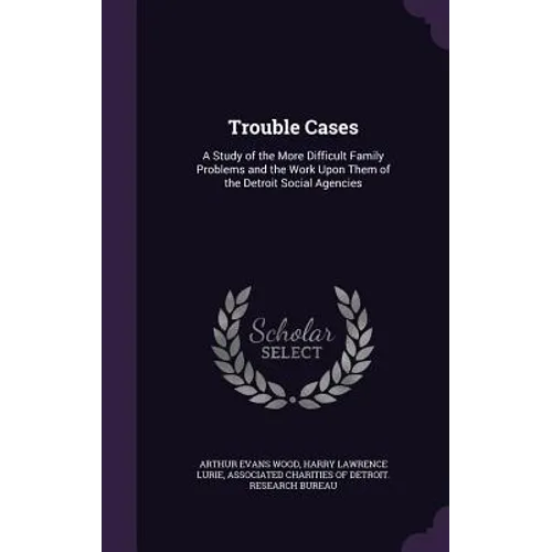 Trouble Cases: A Study of the More Difficult Family Problems and the Work Upon Them of the Detroit Social Agencies