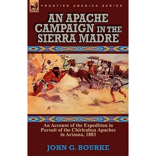 An Apache Campaign in the Sierra Madre: an Account of the Expedition in Pursuit of the Chiricahua Apaches in Arizona, 1883