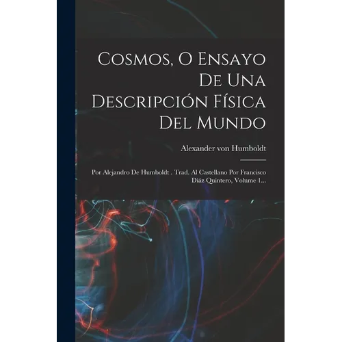 Cosmos, O Ensayo De Una Descripción Física Del Mundo: Por Alejandro De Humboldt . Trad. Al Castellano Por Francisco Diáz Quintero, Volume 1...