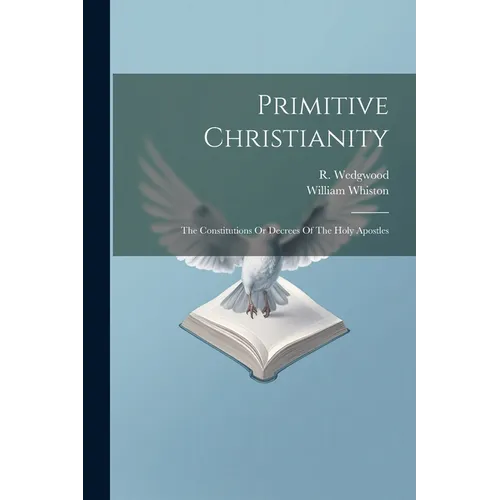 Primitive Christianity: The Constitutions Or Decrees Of The Holy Apostles