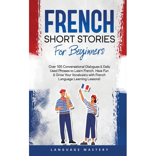 French Short Stories for Beginners: Over 100 Conversational Dialogues & Daily Used Phrases to Learn French. Have Fun & Grow Your Vocabulary with Frenc