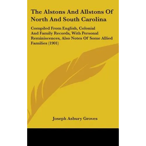 The Alstons And Allstons Of North And South Carolina: Compiled From English, Colonial And Family Records, With Personal Reminiscences, Also Notes Of S