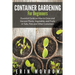 Container Gardening For Beginners: Essential Guide on How to Grow and Harvest Plants, Vegetables and Fruits in Tubs, Pots and Other Containers