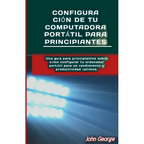 Configuración de tu Computadora Portátil para Principiantes: Una guía para principiantes sobre cómo configurar tu ordenador portátil para un rendimien