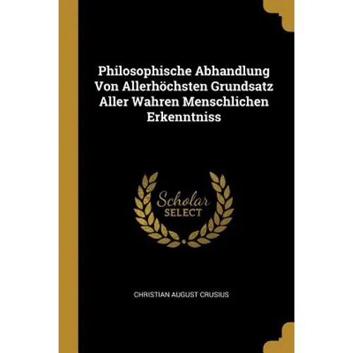 Philosophische Abhandlung Von Allerhöchsten Grundsatz Aller Wahren Menschlichen Erkenntniss