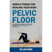 Pelvic Floor: Simple Poses for Healing Your Body (An Integrated Program of Pelvic Floor Exercise to Support Overall Pelvic Floor Health)