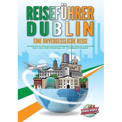 REISEFÜHRER DUBLIN - Eine unvergessliche Reise: Erkunden Sie alle Traumorte und Sehenswürdigkeiten und erleben Sie kulinarisches Essen, Action, Spaß,