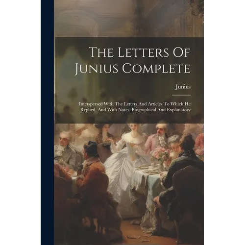 The Letters Of Junius Complete: Interspersed With The Letters And Articles To Which He Replied, And With Notes, Biographical And Explanatory
